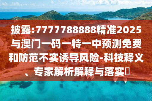 披露:7777788888精準2025與澳門一碼一特一中預測免費和防范不實誘導風險-科技釋義、專家解析解釋與落實?