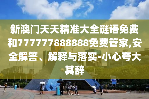 新澳門天天精準(zhǔn)大全謎語免費(fèi)和777777888888免費(fèi)管家,安全解答、解釋與落實(shí)-小心夸大其辭