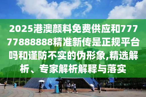 2025港澳顏料免費(fèi)供應(yīng)和77777888888精準(zhǔn)新傳是正規(guī)平臺(tái)嗎和謹(jǐn)防不實(shí)的偽形象,精選解析、專家解析解釋與落實(shí)