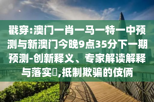 戳穿:澳門一肖一馬一特一中預測與新澳門今晚9點35分下一期預測-創(chuàng)新釋義、專家解讀解釋與落實?,抵制欺騙的伎倆