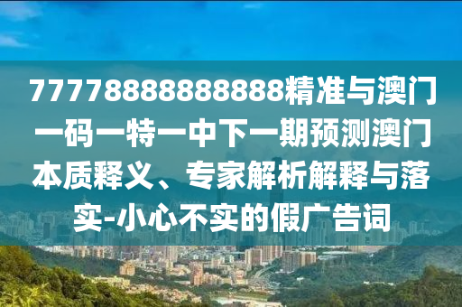 77778888888888精準(zhǔn)與澳門一碼一特一中下一期預(yù)測澳門本質(zhì)釋義、專家解析解釋與落實(shí)-小心不實(shí)的假廣告詞