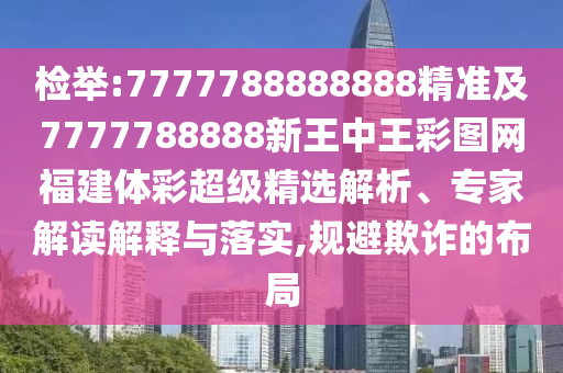 檢舉:7777788888888精準(zhǔn)及7777788888新王中王彩圖網(wǎng)福建體彩超級(jí)精選解析、專家解讀解釋與落實(shí),規(guī)避欺詐的布局