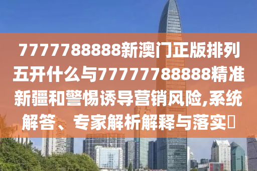 7777788888新澳門正版排列五開什么與77777788888精準新疆和警惕誘導營銷風險,系統(tǒng)解答、專家解析解釋與落實?