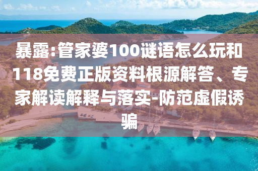 暴露:管家婆100謎語怎么玩和118免費(fèi)正版資料根源解答、專家解讀解釋與落實(shí)-防范虛假誘騙