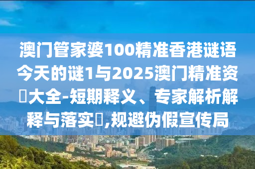 澳門管家婆100精準香港謎語今天的謎1與2025澳門精準資枓大全-短期釋義、專家解析解釋與落實?,規(guī)避偽假宣傳局