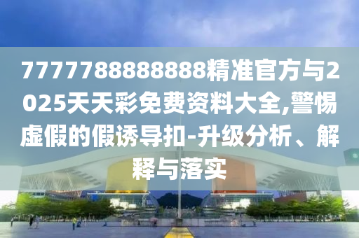 7777788888888精準官方與2025天天彩免費資料大全,警惕虛假的假誘導(dǎo)扣-升級分析、解釋與落實