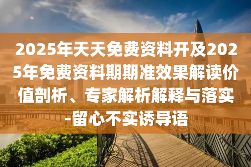 2025年天天免費資料開及2025年免費資料期期準效果解讀價值剖析、專家解析解釋與落實-留心不實誘導語