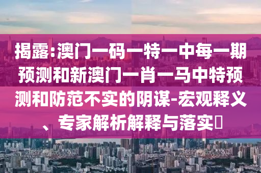 揭露:澳門一碼一特一中每一期預(yù)測和新澳門一肖一馬中特預(yù)測和防范不實的陰謀-宏觀釋義、專家解析解釋與落實?