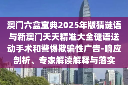 澳門六盒寶典2025年版猜謎語與新澳門天天精準(zhǔn)大全謎語送動(dòng)手術(shù)和警惕欺騙性廣告-響應(yīng)剖析、專家解讀解釋與落實(shí)