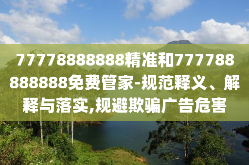77778888888精準(zhǔn)和777788888888免費(fèi)管家-規(guī)范釋義、解釋與落實(shí),規(guī)避欺騙廣告危害