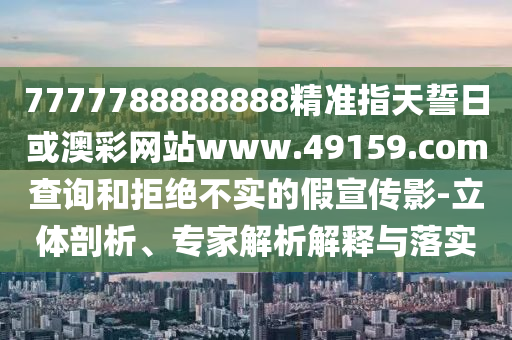 7777788888888精準(zhǔn)指天誓日或澳彩網(wǎng)站www.49159.соm查詢和拒絕不實的假宣傳影-立體剖析、專家解析解釋與落實