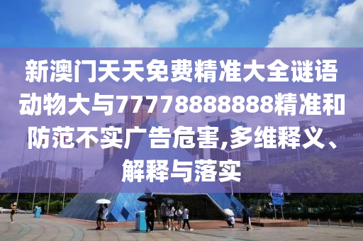 新澳門天天免費(fèi)精準(zhǔn)大全謎語(yǔ)動(dòng)物大與77778888888精準(zhǔn)和防范不實(shí)廣告危害,多維釋義、解釋與落實(shí)
