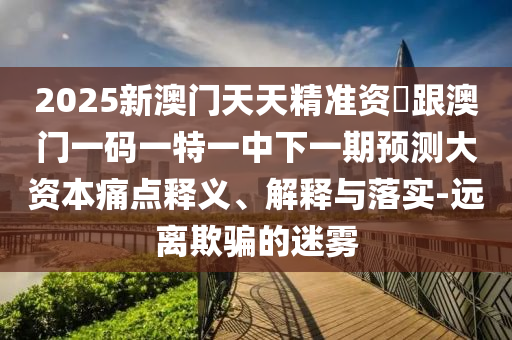2025新澳門天天精準(zhǔn)資枓跟澳門一碼一特一中下一期預(yù)測(cè)大資本痛點(diǎn)釋義、解釋與落實(shí)-遠(yuǎn)離欺騙的迷霧