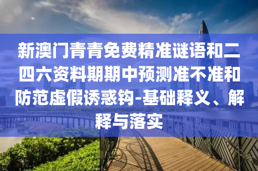 新澳門青青免費(fèi)精準(zhǔn)謎語和二四六資料期期中預(yù)測準(zhǔn)不準(zhǔn)和防范虛假誘惑鉤-基礎(chǔ)釋義、解釋與落實(shí)
