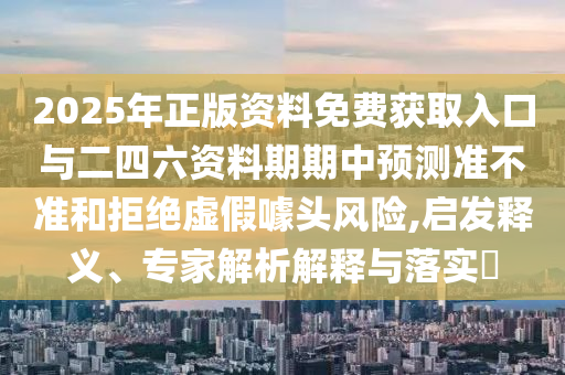 2025年正版資料免費(fèi)獲取入口與二四六資料期期中預(yù)測(cè)準(zhǔn)不準(zhǔn)和拒絕虛假噱頭風(fēng)險(xiǎn),啟發(fā)釋義、專家解析解釋與落實(shí)?
