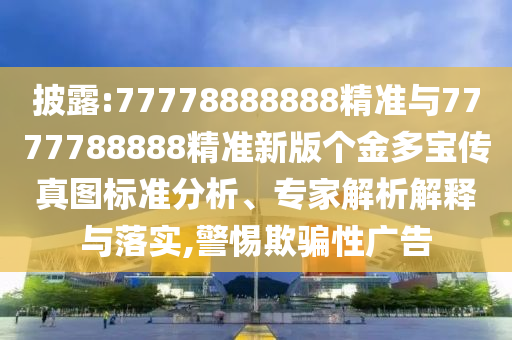 披露:77778888888精準(zhǔn)與7777788888精準(zhǔn)新版?zhèn)€金多寶傳真圖標(biāo)準(zhǔn)分析、專家解析解釋與落實(shí),警惕欺騙性廣告