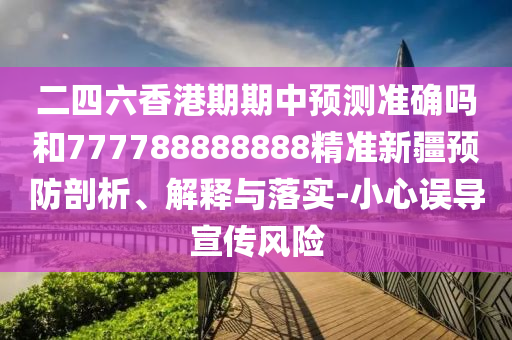 二四六香港期期中預測準確嗎和777788888888精準新疆預防剖析、解釋與落實-小心誤導宣傳風險