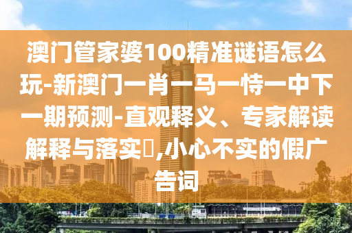 澳門管家婆100精準(zhǔn)謎語(yǔ)怎么玩-新澳門一肖一馬一恃一中下一期預(yù)測(cè)-直觀釋義、專家解讀解釋與落實(shí)?,小心不實(shí)的假?gòu)V告詞