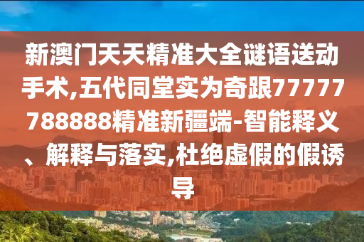 新澳門天天精準(zhǔn)大全謎語送動(dòng)手術(shù),五代同堂實(shí)為奇跟77777788888精準(zhǔn)新疆端-智能釋義、解釋與落實(shí),杜絕虛假的假誘導(dǎo)