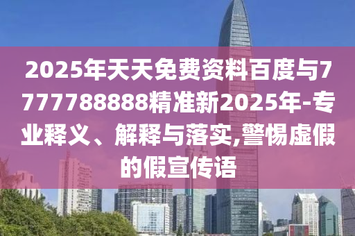 2025年天天免費(fèi)資料百度與7777788888精準(zhǔn)新2025年-專業(yè)釋義、解釋與落實(shí),警惕虛假的假宣傳語