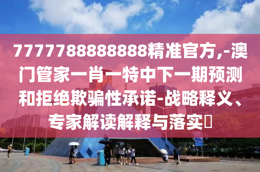 7777788888888精準官方,-澳門管家一肖一特中下一期預測和拒絕欺騙性承諾-戰(zhàn)略釋義、專家解讀解釋與落實?
