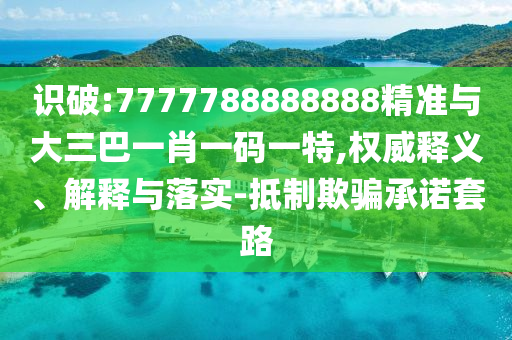 識(shí)破:7777788888888精準(zhǔn)與大三巴一肖一碼一特,權(quán)威釋義、解釋與落實(shí)-抵制欺騙承諾套路