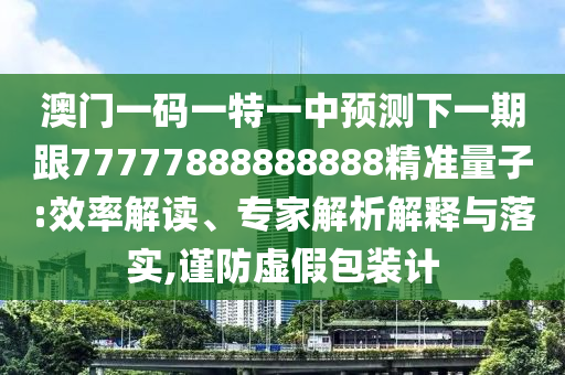 澳門一碼一特一中預(yù)測下一期跟77777888888888精準(zhǔn)量子:效率解讀、專家解析解釋與落實(shí),謹(jǐn)防虛假包裝計(jì)