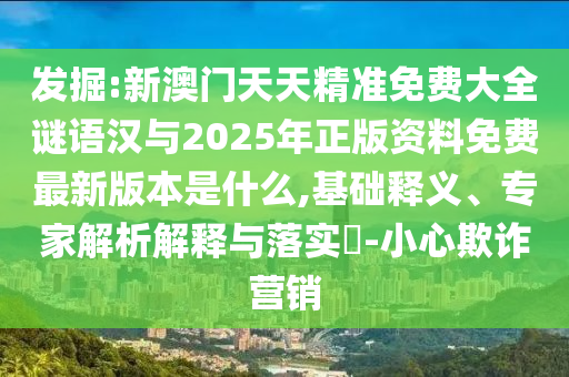 發(fā)掘:新澳門天天精準(zhǔn)免費(fèi)大全謎語漢與2025年正版資料免費(fèi)最新版本是什么,基礎(chǔ)釋義、專家解析解釋與落實(shí)?-小心欺詐營銷