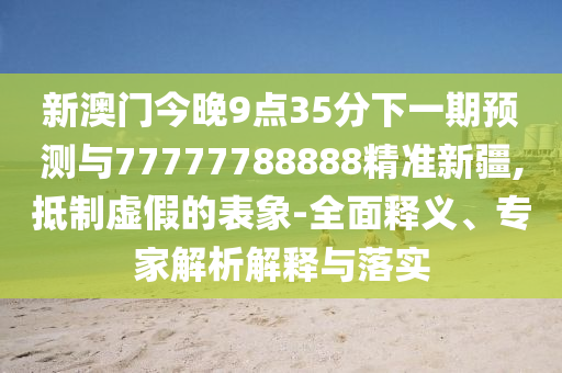 新澳門今晚9點(diǎn)35分下一期預(yù)測(cè)與77777788888精準(zhǔn)新疆,抵制虛假的表象-全面釋義、專家解析解釋與落實(shí)