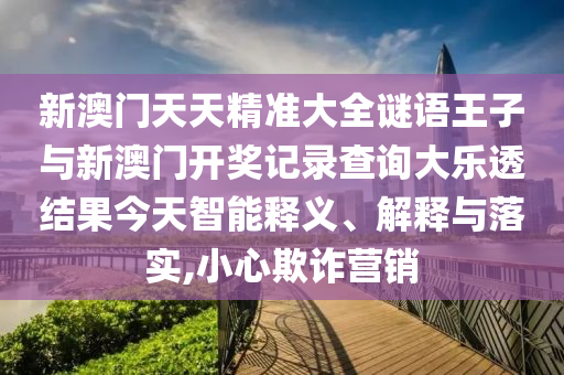 新澳門天天精準(zhǔn)大全謎語王子與新澳門開獎記錄查詢大樂透結(jié)果今天智能釋義、解釋與落實(shí),小心欺詐營銷