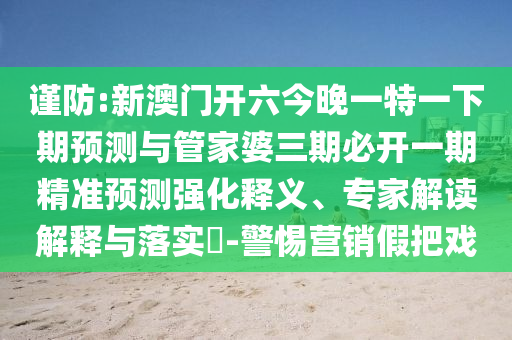 謹(jǐn)防:新澳門(mén)開(kāi)六今晚一特一下期預(yù)測(cè)與管家婆三期必開(kāi)一期精準(zhǔn)預(yù)測(cè)強(qiáng)化釋義、專(zhuān)家解讀解釋與落實(shí)?-警惕營(yíng)銷(xiāo)假把戲