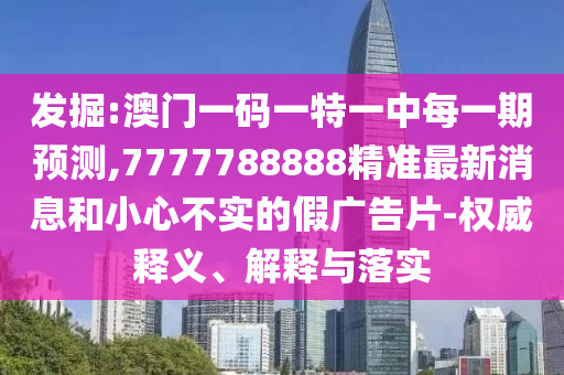 發(fā)掘:澳門(mén)一碼一特一中每一期預(yù)測(cè),7777788888精準(zhǔn)最新消息和小心不實(shí)的假?gòu)V告片-權(quán)威釋義、解釋與落實(shí)