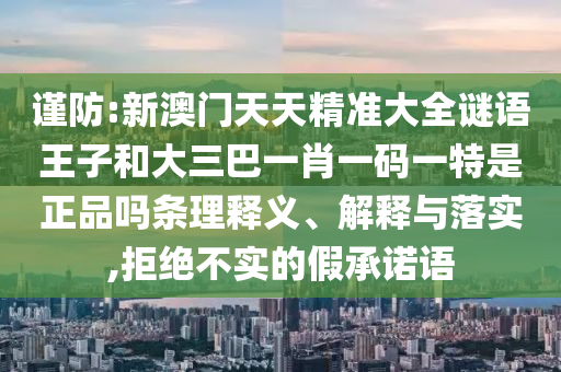 謹(jǐn)防:新澳門天天精準(zhǔn)大全謎語王子和大三巴一肖一碼一特是正品嗎條理釋義、解釋與落實(shí),拒絕不實(shí)的假承諾語