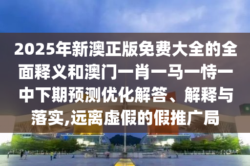 2025年新澳正版免費大全的全面釋義和澳門一肖一馬一恃一中下期預測優(yōu)化解答、解釋與落實,遠離虛假的假推廣局