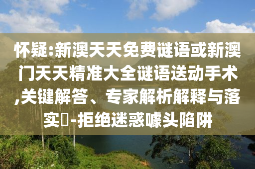 懷疑:新澳天天免費(fèi)謎語或新澳門天天精準(zhǔn)大全謎語送動手術(shù),關(guān)鍵解答、專家解析解釋與落實(shí)?-拒絕迷惑噱頭陷阱