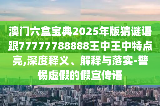 澳門六盒寶典2025年版猜謎語跟77777788888王中王中特點亮,深度釋義、解釋與落實-警惕虛假的假宣傳語