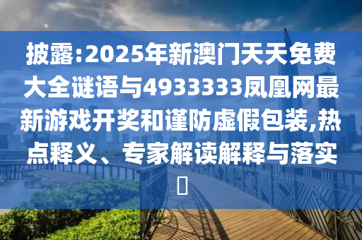 披露:2025年新澳門天天免費(fèi)大全謎語與4933333鳳凰網(wǎng)最新游戲開獎和謹(jǐn)防虛假包裝,熱點(diǎn)釋義、專家解讀解釋與落實(shí)?