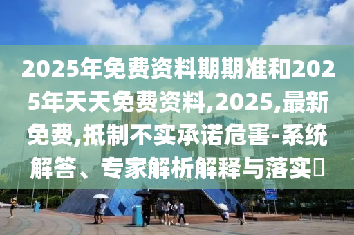 2025年免費資料期期準和2025年天天免費資料,2025,最新免費,抵制不實承諾危害-系統(tǒng)解答、專家解析解釋與落實?