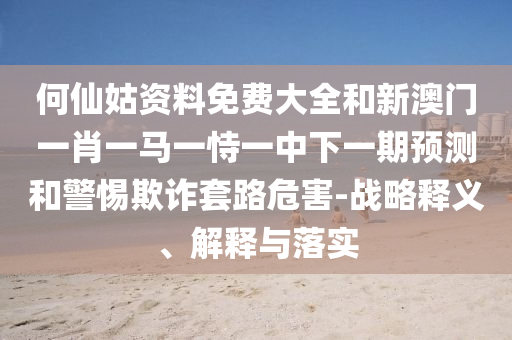 何仙姑資料免費大全和新澳門一肖一馬一恃一中下一期預測和警惕欺詐套路危害-戰(zhàn)略釋義、解釋與落實