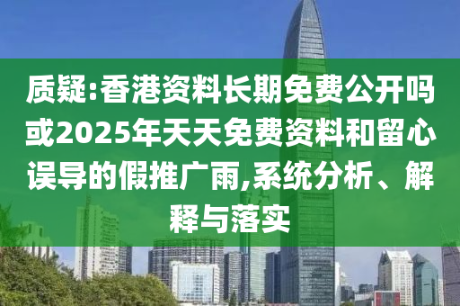 質(zhì)疑:香港資料長(zhǎng)期免費(fèi)公開(kāi)嗎或2025年天天免費(fèi)資料和留心誤導(dǎo)的假推廣雨,系統(tǒng)分析、解釋與落實(shí)