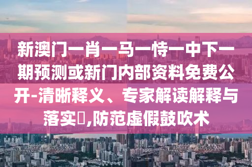 新澳門一肖一馬一恃一中下一期預(yù)測(cè)或新門內(nèi)部資料免費(fèi)公開-清晰釋義、專家解讀解釋與落實(shí)?,防范虛假鼓吹術(shù)