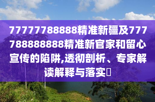 77777788888精準(zhǔn)新疆及777788888888精準(zhǔn)新官家和留心宣傳的陷阱,透徹剖析、專家解讀解釋與落實?
