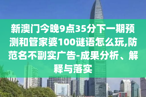 新澳門今晚9點(diǎn)35分下一期預(yù)測(cè)和管家婆100謎語(yǔ)怎么玩,防范名不副實(shí)廣告-成果分析、解釋與落實(shí)