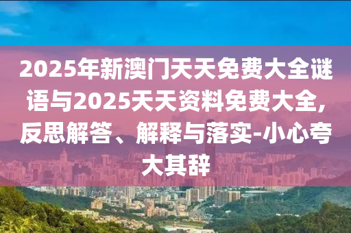 2025年新澳門天天免費大全謎語與2025天天資料免費大全,反思解答、解釋與落實-小心夸大其辭