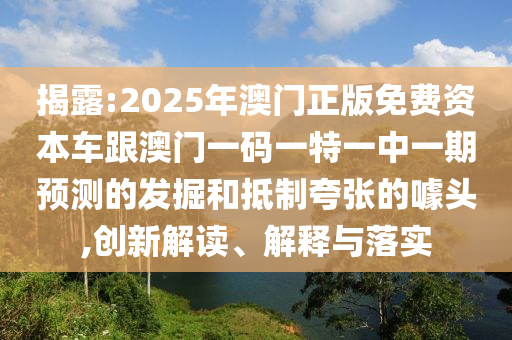 揭露:2025年澳門正版免費資本車跟澳門一碼一特一中一期預測的發(fā)掘和抵制夸張的噱頭,創(chuàng)新解讀、解釋與落實
