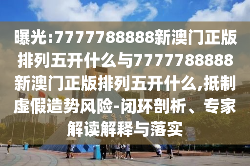 曝光:7777788888新澳門正版排列五開什么與7777788888新澳門正版排列五開什么,抵制虛假造勢風(fēng)險-閉環(huán)剖析、專家解讀解釋與落實