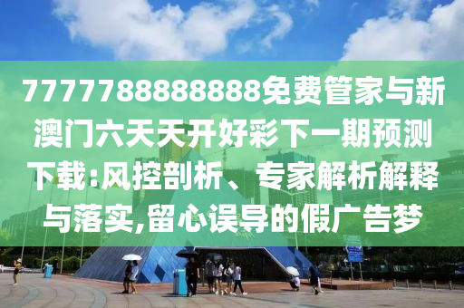 7777788888888免費管家與新澳門六天天開好彩下一期預測下載:風控剖析、專家解析解釋與落實,留心誤導的假廣告夢