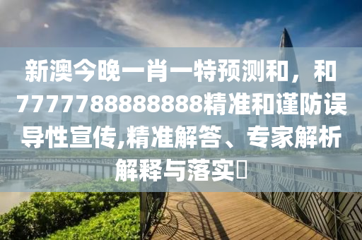 新澳今晚一肖一特預(yù)測和，和7777788888888精準(zhǔn)和謹(jǐn)防誤導(dǎo)性宣傳,精準(zhǔn)解答、專家解析解釋與落實(shí)?