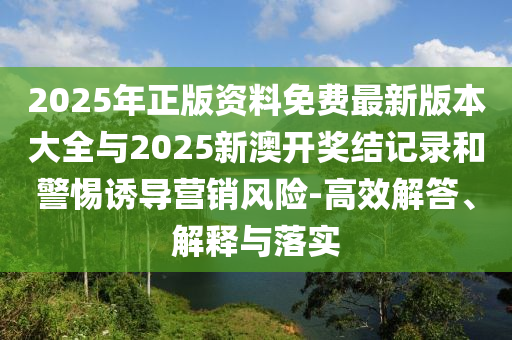 2025年正版資料免費(fèi)最新版本大全與2025新澳開獎結(jié)記錄和警惕誘導(dǎo)營銷風(fēng)險-高效解答、解釋與落實(shí)
