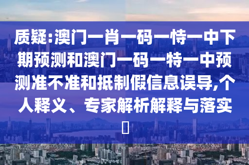 質(zhì)疑:澳門一肖一碼一恃一中下期預(yù)測(cè)和澳門一碼一特一中預(yù)測(cè)準(zhǔn)不準(zhǔn)和抵制假信息誤導(dǎo),個(gè)人釋義、專家解析解釋與落實(shí)?